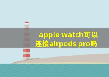 apple watch可以连接airpods pro吗